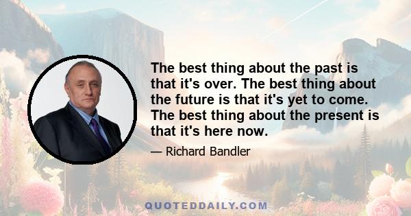 The best thing about the past is that it's over. The best thing about the future is that it's yet to come. The best thing about the present is that it's here now.