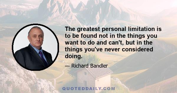 The greatest personal limitation is to be found not in the things you want to do and can't, but in the things you've never considered doing.