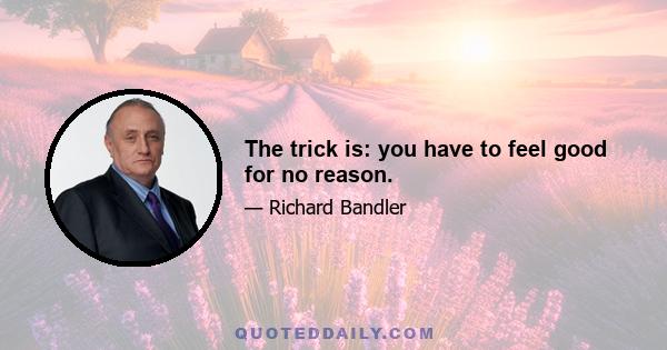 The trick is: you have to feel good for no reason.