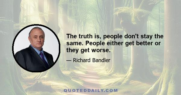 The truth is, people don't stay the same. People either get better or they get worse.