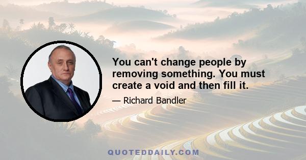 You can't change people by removing something. You must create a void and then fill it.