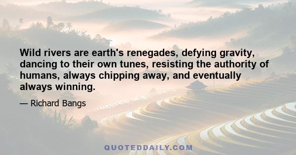 Wild rivers are earth's renegades, defying gravity, dancing to their own tunes, resisting the authority of humans, always chipping away, and eventually always winning.