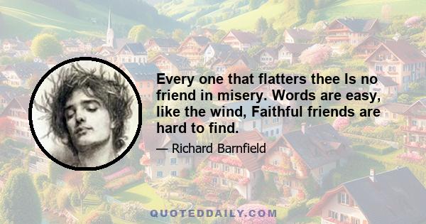 Every one that flatters thee Is no friend in misery. Words are easy, like the wind, Faithful friends are hard to find.