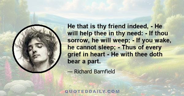 He that is thy friend indeed, - He will help thee in thy need: - If thou sorrow, he will weep; - If you wake, he cannot sleep; - Thus of every grief in heart - He with thee doth bear a part.