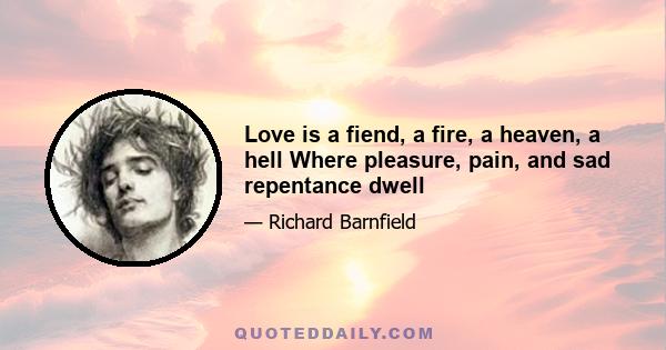 Love is a fiend, a fire, a heaven, a hell Where pleasure, pain, and sad repentance dwell