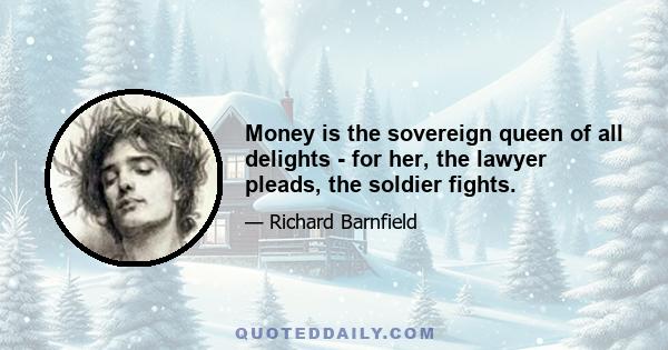 Money is the sovereign queen of all delights - for her, the lawyer pleads, the soldier fights.