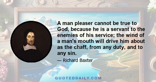 A man pleaser cannot be true to God, because he is a servant to the enemies of his service; the wind of a man's mouth will drive him about as the chaff, from any duty, and to any sin.