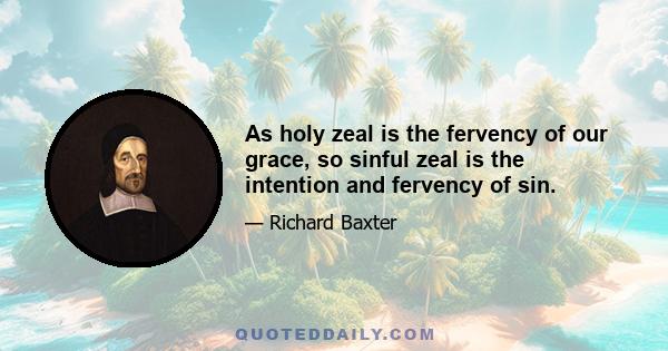 As holy zeal is the fervency of our grace, so sinful zeal is the intention and fervency of sin.