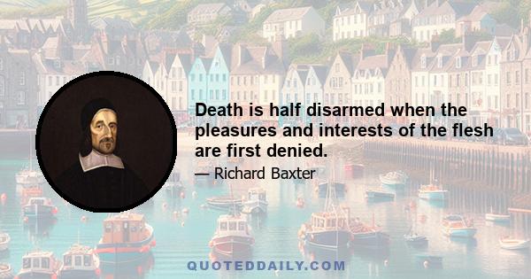 Death is half disarmed when the pleasures and interests of the flesh are first denied.