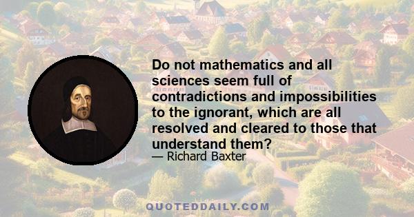 Do not mathematics and all sciences seem full of contradictions and impossibilities to the ignorant, which are all resolved and cleared to those that understand them?