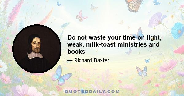 Do not waste your time on light, weak, milk­toast ministries and books