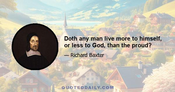 Doth any man live more to himself, or less to God, than the proud?