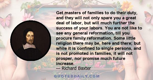 Get masters of families to do their duty, and they will not only spare you a great deal of labor, but will much further the success of your labors. You are not like to see any general reformation, till you procure