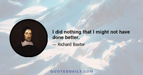 I did nothing that I might not have done better.