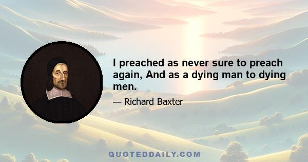 I preached as never sure to preach again, And as a dying man to dying men.