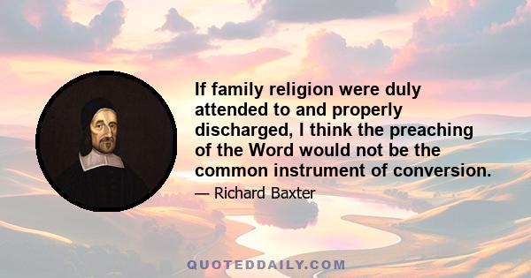 If family religion were duly attended to and properly discharged, I think the preaching of the Word would not be the common instrument of conversion.