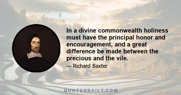 In a divine commonwealth holiness must have the principal honor and encouragement, and a great difference be made between the precious and the vile.