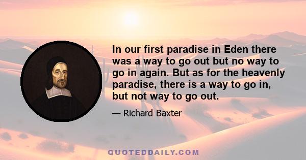 In our first paradise in Eden there was a way to go out but no way to go in again. But as for the heavenly paradise, there is a way to go in, but not way to go out.