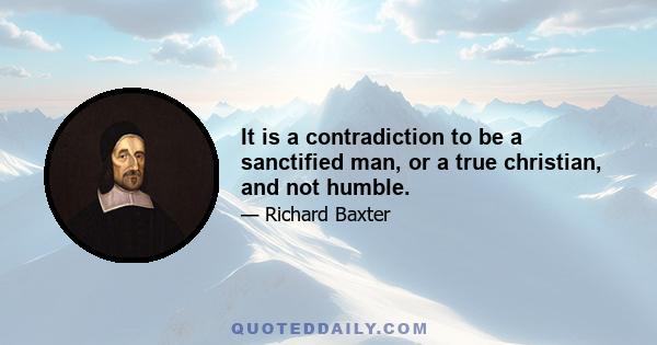 It is a contradiction to be a sanctified man, or a true christian, and not humble.