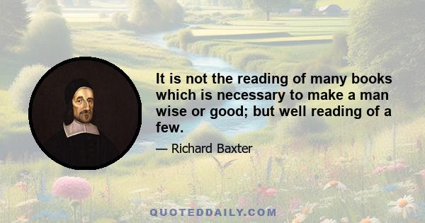 It is not the reading of many books which is necessary to make a man wise or good; but well reading of a few.