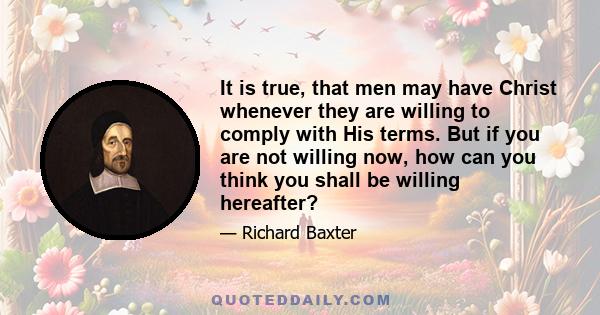 It is true, that men may have Christ whenever they are willing to comply with His terms. But if you are not willing now, how can you think you shall be willing hereafter?