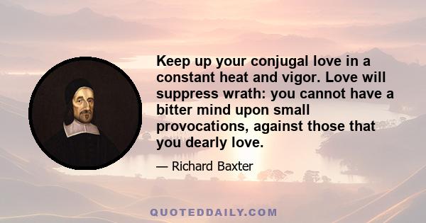 Keep up your conjugal love in a constant heat and vigor. Love will suppress wrath: you cannot have a bitter mind upon small provocations, against those that you dearly love.