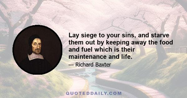 Lay siege to your sins, and starve them out by keeping away the food and fuel which is their maintenance and life.