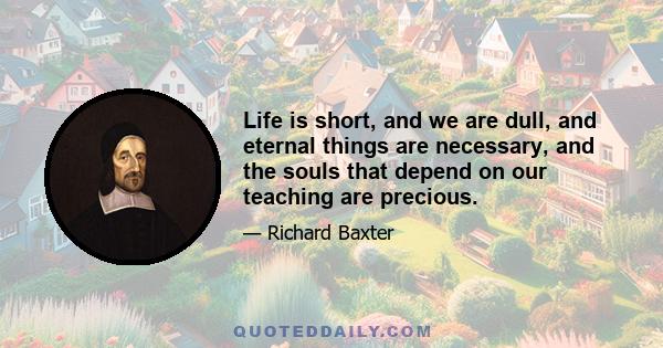 Life is short, and we are dull, and eternal things are necessary, and the souls that depend on our teaching are precious.