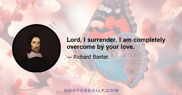 Lord, I surrender. I am completely overcome by your love.