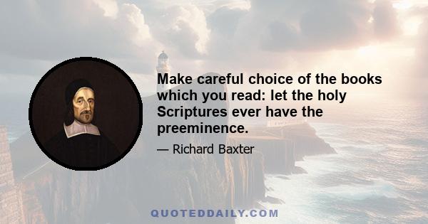 Make careful choice of the books which you read: let the holy Scriptures ever have the preeminence.