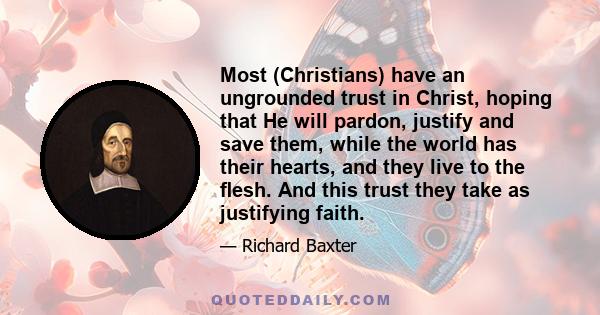 Most (Christians) have an ungrounded trust in Christ, hoping that He will pardon, justify and save them, while the world has their hearts, and they live to the ﬂesh. And this trust they take as justifying faith.