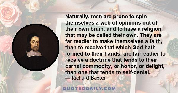 Naturally, men are prone to spin themselves a web of opinions out of their own brain, and to have a religion that may be called their own. They are far readier to make themselves a faith, than to receive that which God