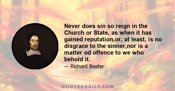 Never does sin so reign in the Church or State, as when it has gained reputation,or, at least, is no disgrace to the sinner,nor is a matter od offence to we who behold it.