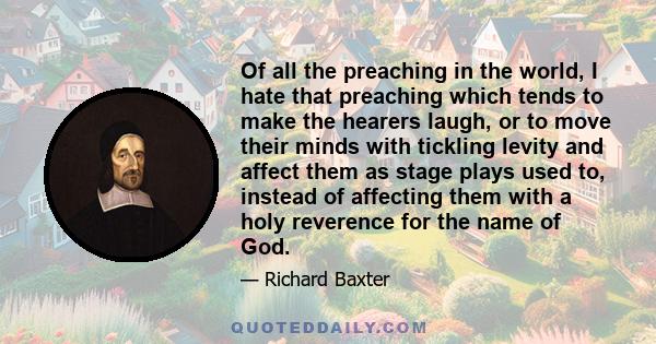 Of all the preaching in the world, I hate that preaching which tends to make the hearers laugh, or to move their minds with tickling levity and affect them as stage plays used to, instead of affecting them with a holy