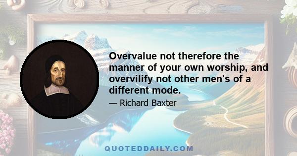 Overvalue not therefore the manner of your own worship, and overvilify not other men's of a different mode.