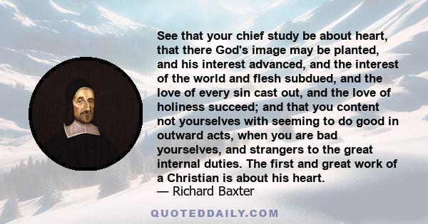 See that your chief study be about heart, that there God's image may be planted, and his interest advanced, and the interest of the world and flesh subdued, and the love of every sin cast out, and the love of holiness