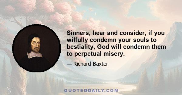 Sinners, hear and consider, if you wilfully condemn your souls to bestiality, God will condemn them to perpetual misery.