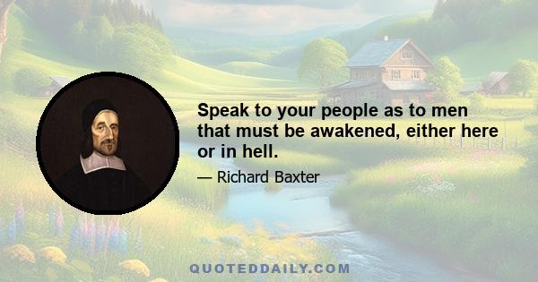 Speak to your people as to men that must be awakened, either here or in hell.