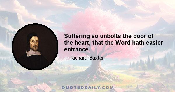 Suffering so unbolts the door of the heart, that the Word hath easier entrance.