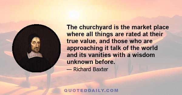 The churchyard is the market place where all things are rated at their true value, and those who are approaching it talk of the world and its vanities with a wisdom unknown before.