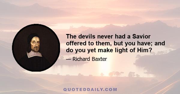 The devils never had a Savior offered to them, but you have; and do you yet make light of Him?