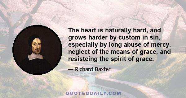 The heart is naturally hard, and grows harder by custom in sin, especially by long abuse of mercy, neglect of the means of grace, and resisteing the spirit of grace.