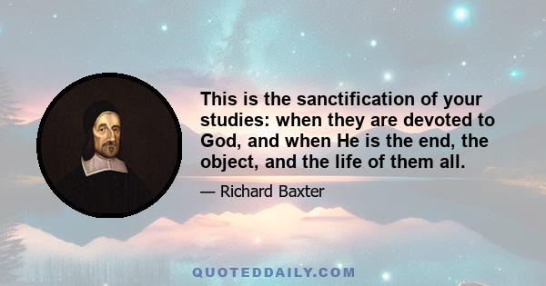 This is the sanctification of your studies: when they are devoted to God, and when He is the end, the object, and the life of them all.