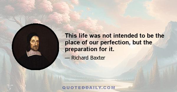 This life was not intended to be the place of our perfection, but the preparation for it.