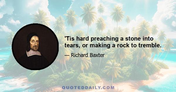 'Tis hard preaching a stone into tears, or making a rock to tremble.