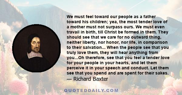 We must feel toward our people as a father toward his children; yea, the most tender love of a mother must not surpass ours. We must even travail in birth, till Christ be formed in them. They should see that we care for 