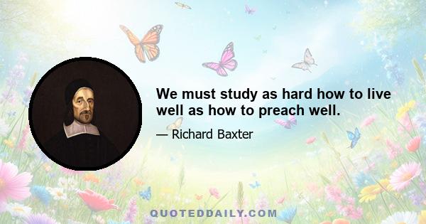 We must study as hard how to live well as how to preach well.