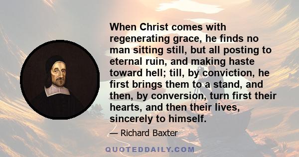 When Christ comes with regenerating grace, he finds no man sitting still, but all posting to eternal ruin, and making haste toward hell; till, by conviction, he first brings them to a stand, and then, by conversion,