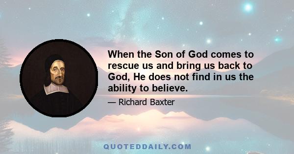 When the Son of God comes to rescue us and bring us back to God, He does not find in us the ability to believe.