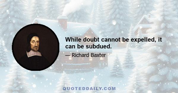 While doubt cannot be expelled, it can be subdued.